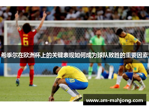 希季尔在欧洲杯上的关键表现如何成为球队致胜的重要因素 希季尔在欧洲杯上的关键表现如何成为球队致胜的重要因素
