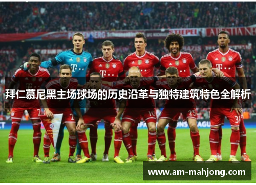 拜仁慕尼黑主场球场的历史沿革与独特建筑特色全解析 拜仁慕尼黑主场球场的历史沿革与独特建筑特色全解析