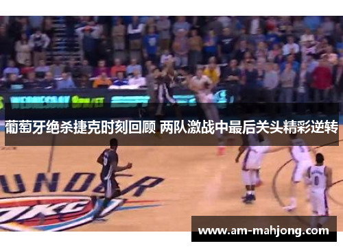 葡萄牙绝杀捷克时刻回顾 两队激战中最后关头精彩逆转 葡萄牙绝杀捷克时刻回顾 两队激战中最后关头精彩逆转