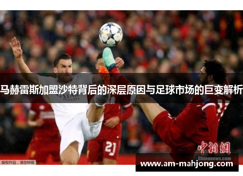 马赫雷斯加盟沙特背后的深层原因与足球市场的巨变解析 马赫雷斯加盟沙特背后的深层原因与足球市场的巨变解析