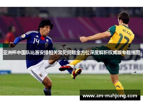 亚洲杯中国队比赛安排相关常见问题全方位深度解析权威版专题指南 亚洲杯中国队比赛安排相关常见问题全方位深度解析权威版专题指南