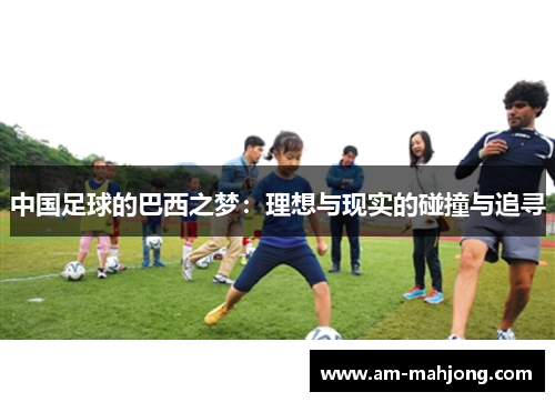 中国足球的巴西之梦:理想与现实的碰撞与追寻 中国足球的巴西之梦:理想与现实的碰撞与追寻