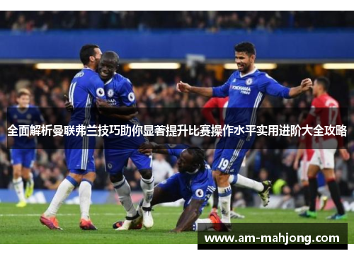 全面解析曼联弗兰技巧助你显著提升比赛操作水平实用进阶大全攻略 全面解析曼联弗兰技巧助你显著提升比赛操作水平实用进阶大全攻略