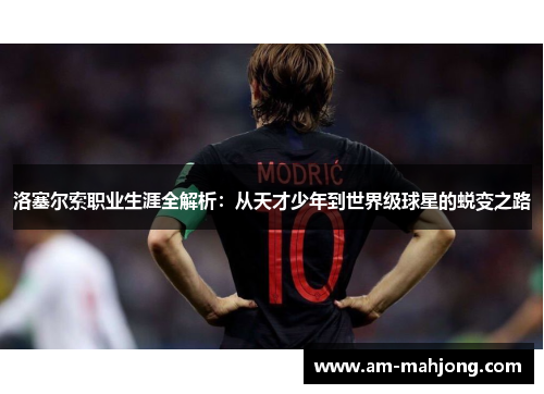 洛塞尔索职业生涯全解析:从天才少年到世界级球星的蜕变之路 洛塞尔索职业生涯全解析:从天才少年到世界级球星的蜕变之路