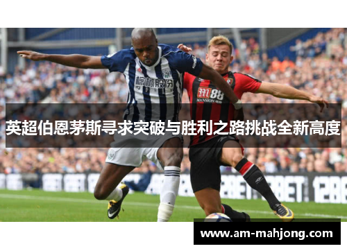 英超伯恩茅斯寻求突破与胜利之路挑战全新高度 英超伯恩茅斯寻求突破与胜利之路挑战全新高度