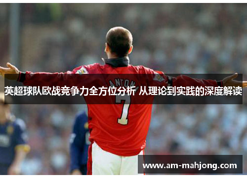 英超球队欧战竞争力全方位分析 从理论到实践的深度解读 英超球队欧战竞争力全方位分析 从理论到实践的深度解读