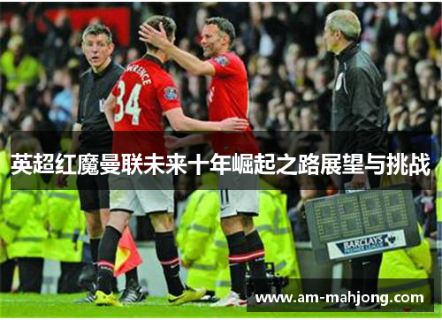 英超红魔曼联未来十年崛起之路展望与挑战