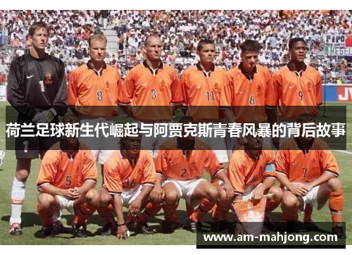 荷兰足球新生代崛起与阿贾克斯青春风暴的背后故事 荷兰足球新生代崛起与阿贾克斯青春风暴的背后故事