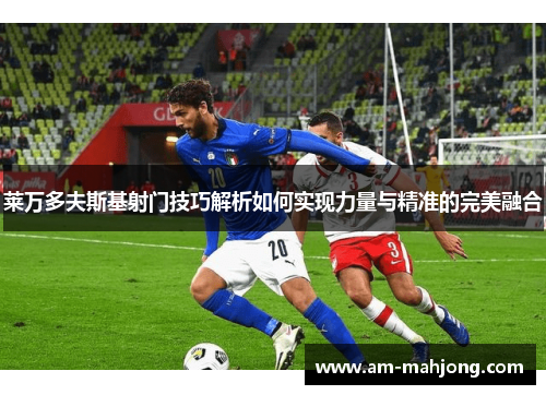 莱万多夫斯基射门技巧解析如何实现力量与精准的完美融合 莱万多夫斯基射门技巧解析如何实现力量与精准的完美融合