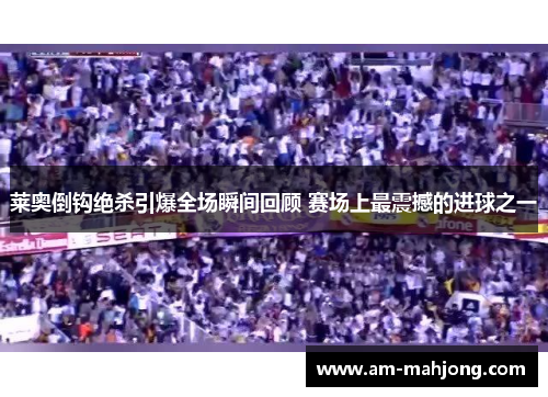 莱奥倒钩绝杀引爆全场瞬间回顾 赛场上最震撼的进球之一 莱奥倒钩绝杀引爆全场瞬间回顾 赛场上最震撼的进球之一