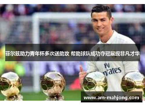 菲尔兹助力青年杯多次送助攻 帮助球队成功夺冠展现非凡才华 菲尔兹助力青年杯多次送助攻 帮助球队成功夺冠展现非凡才华