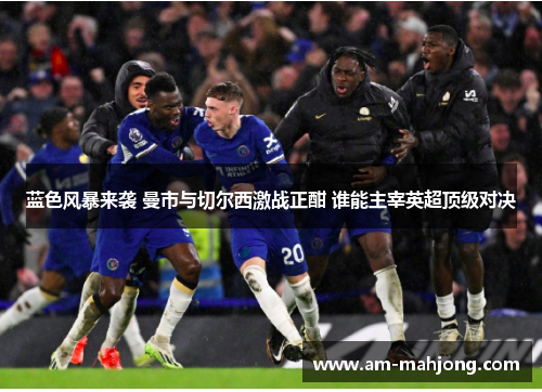 蓝色风暴来袭 曼市与切尔西激战正酣 谁能主宰英超顶级对决 蓝色风暴来袭 曼市与切尔西激战正酣 谁能主宰英超顶级对决