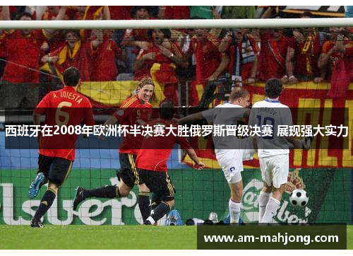 西班牙在2008年欧洲杯半决赛大胜俄罗斯晋级决赛 展现强大实力