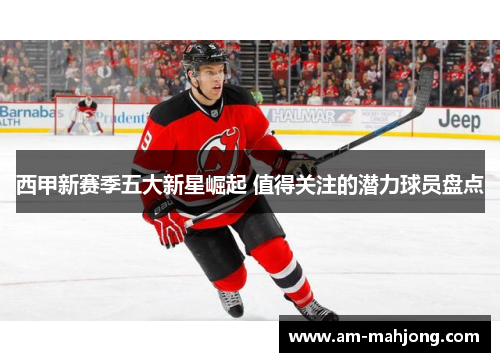 西甲新赛季五大新星崛起 值得关注的潜力球员盘点