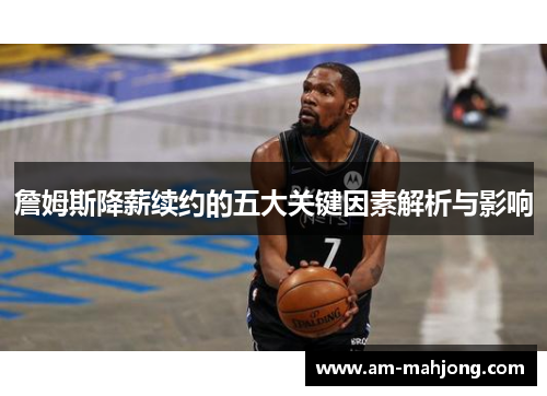 詹姆斯降薪续约的五大关键因素解析与影响 詹姆斯降薪续约的五大关键因素解析与影响