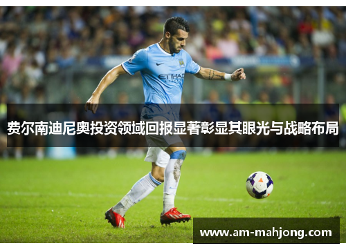 费尔南迪尼奥投资领域回报显著彰显其眼光与战略布局 费尔南迪尼奥投资领域回报显著彰显其眼光与战略布局