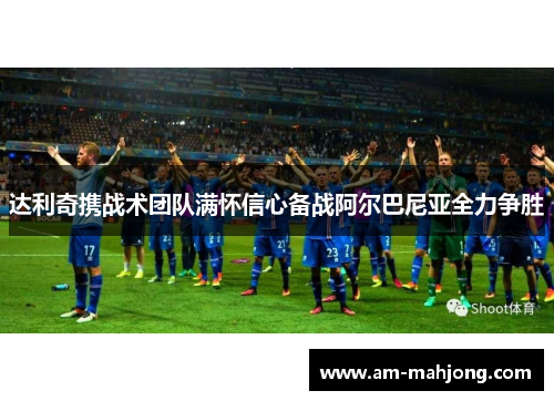 达利奇携战术团队满怀信心备战阿尔巴尼亚全力争胜