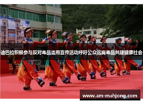 迪巴拉积极参与反对毒品滥用宣传活动呼吁公众远离毒品共建健康社会