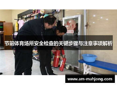 节前体育场所安全检查的关键步骤与注意事项解析 节前体育场所安全检查的关键步骤与注意事项解析