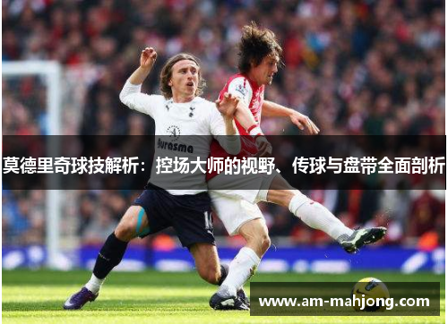 莫德里奇球技解析：控场大师的视野、传球与盘带全面剖析