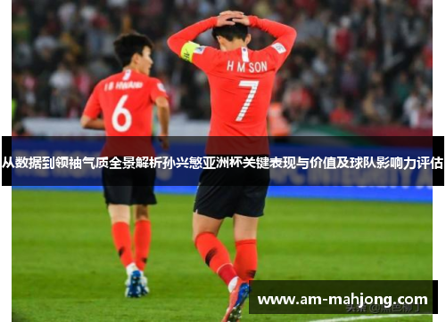 从数据到领袖气质全景解析孙兴慜亚洲杯关键表现与价值及球队影响力评估