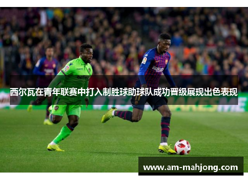 西尔瓦在青年联赛中打入制胜球助球队成功晋级展现出色表现