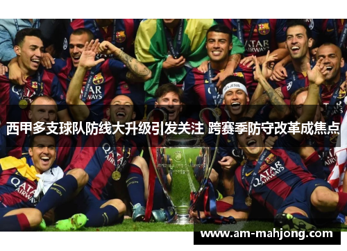 西甲多支球队防线大升级引发关注 跨赛季防守改革成焦点