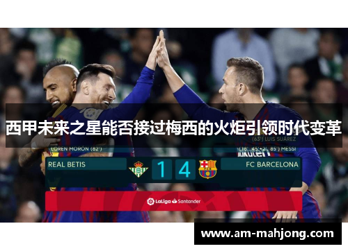西甲未来之星能否接过梅西的火炬引领时代变革 西甲未来之星能否接过梅西的火炬引领时代变革