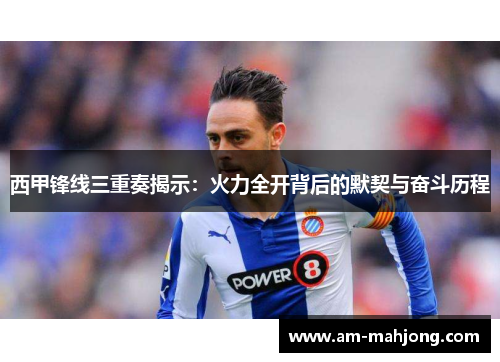 西甲锋线三重奏揭示：火力全开背后的默契与奋斗历程