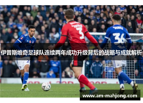 伊普斯维奇足球队连续两年成功升级背后的战略与成就解析