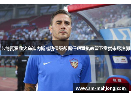 卡纳瓦罗救火乌迪内斯成功保级却离任短暂执教留下意犹未尽注脚