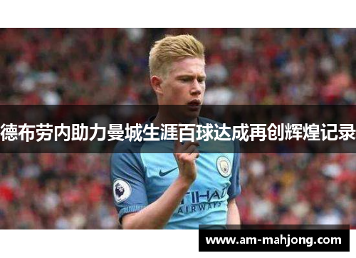 德布劳内助力曼城生涯百球达成再创辉煌记录