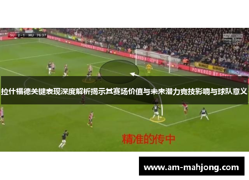 拉什福德关键表现深度解析揭示其赛场价值与未来潜力竞技影响与球队意义