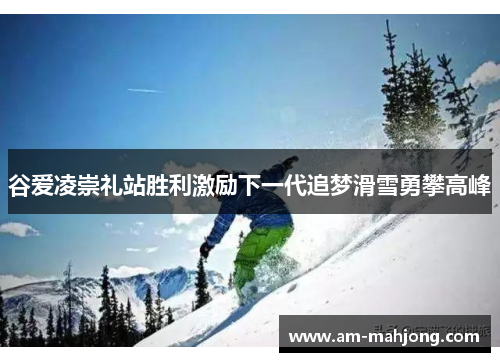 谷爱凌崇礼站胜利激励下一代追梦滑雪勇攀高峰