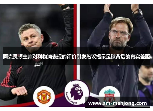 阿克灵顿主帅对利物浦表现的评价引发热议揭示足球背后的真实差距 阿克灵顿主帅对利物浦表现的评价引发热议揭示足球背后的真实差距