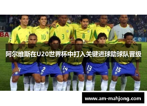 阿尔维斯在U20世界杯中打入关键进球助球队晋级 阿尔维斯在U20世界杯中打入关键进球助球队晋级