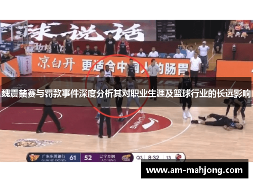 魏震禁赛与罚款事件深度分析其对职业生涯及篮球行业的长远影响 魏震禁赛与罚款事件深度分析其对职业生涯及篮球行业的长远影响